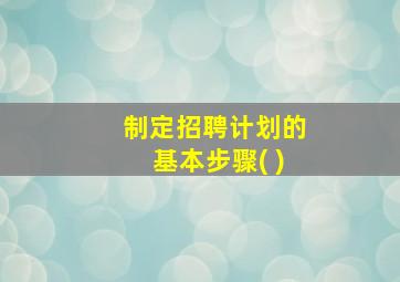 制定招聘计划的基本步骤( )